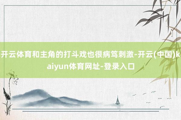 开云体育和主角的打斗戏也很病笃刺激-开云(中国)kaiyun体育网址-登录入口