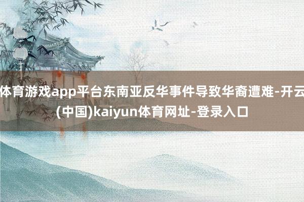 体育游戏app平台东南亚反华事件导致华裔遭难-开云(中国)kaiyun体育网址-登录入口