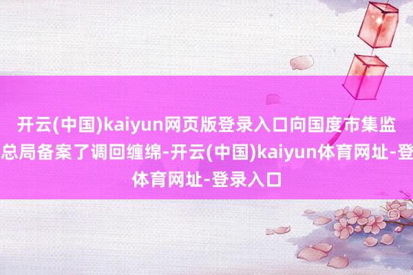 开云(中国)kaiyun网页版登录入口向国度市集监督责罚总局备案了调回缠绵-开云(中国)kaiyun体育网址-登录入口