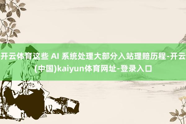 开云体育这些 AI 系统处理大部分入站理赔历程-开云(中国)kaiyun体育网址-登录入口