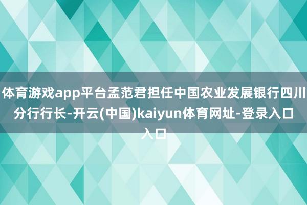 体育游戏app平台孟范君担任中国农业发展银行四川分行行长-开云(中国)kaiyun体育网址-登录入口