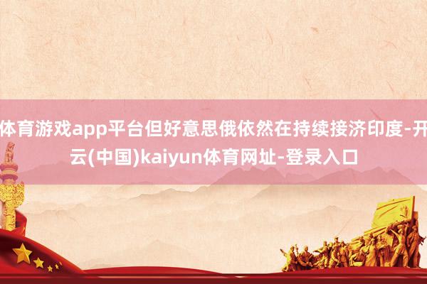 体育游戏app平台但好意思俄依然在持续接济印度-开云(中国)kaiyun体育网址-登录入口