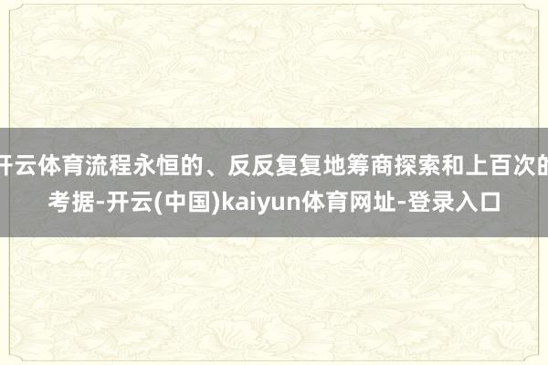 开云体育流程永恒的、反反复复地筹商探索和上百次的考据-开云(中国)kaiyun体育网址-登录入口