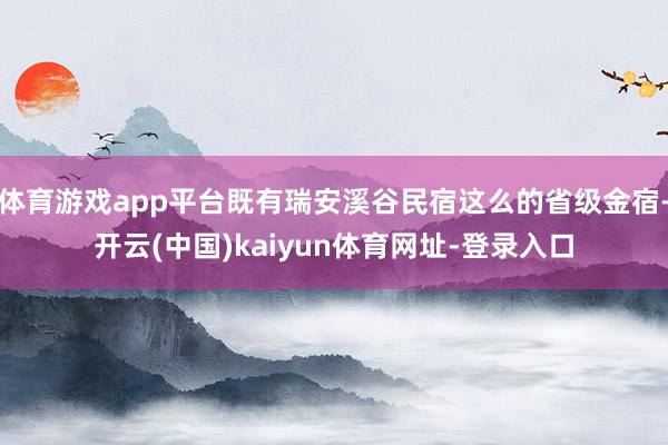 体育游戏app平台既有瑞安溪谷民宿这么的省级金宿-开云(中国)kaiyun体育网址-登录入口