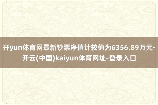 开yun体育网最新钞票净值计较值为6356.89万元-开云(中国)kaiyun体育网址-登录入口