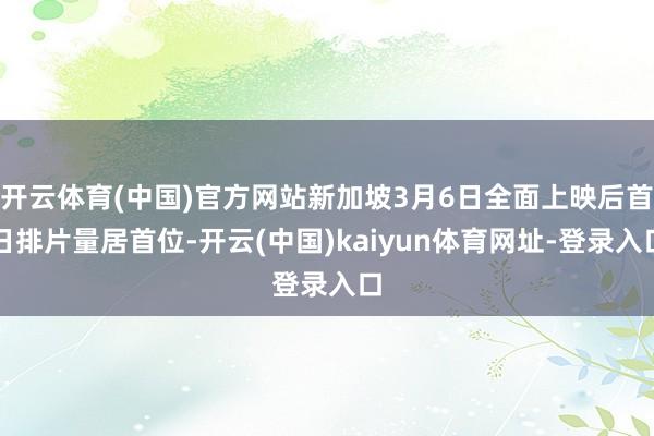 开云体育(中国)官方网站新加坡3月6日全面上映后首日排片量居首位-开云(中国)kaiyun体育网址-登录入口