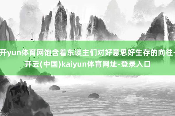 开yun体育网饱含着东谈主们对好意思好生存的向往-开云(中国)kaiyun体育网址-登录入口
