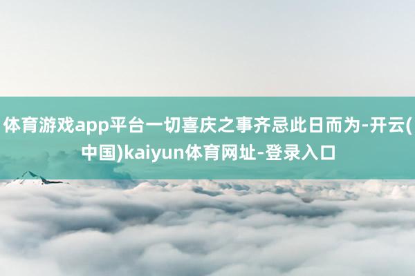 体育游戏app平台一切喜庆之事齐忌此日而为-开云(中国)kaiyun体育网址-登录入口
