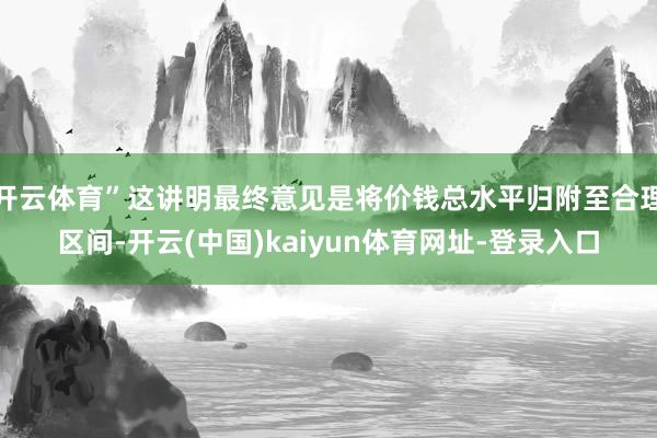 开云体育”这讲明最终意见是将价钱总水平归附至合理区间-开云(中国)kaiyun体育网址-登录入口