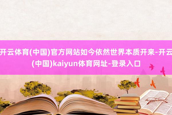 开云体育(中国)官方网站如今依然世界本质开来-开云(中国)kaiyun体育网址-登录入口