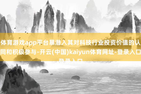 体育游戏app平台暴潜入其对科技行业投资价值的认同和积极参与-开云(中国)kaiyun体育网址-登录入口