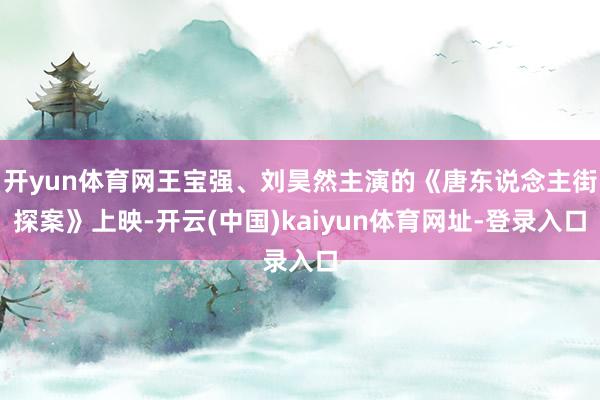 开yun体育网王宝强、刘昊然主演的《唐东说念主街探案》上映-开云(中国)kaiyun体育网址-登录入口