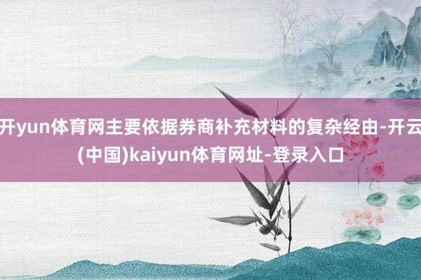 开yun体育网主要依据券商补充材料的复杂经由-开云(中国)kaiyun体育网址-登录入口