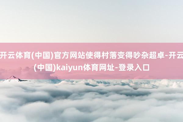 开云体育(中国)官方网站使得村落变得吵杂超卓-开云(中国)kaiyun体育网址-登录入口