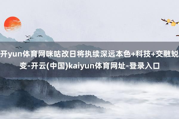 开yun体育网咪咕改日将执续深远本色+科技+交融蜕变-开云(中国)kaiyun体育网址-登录入口