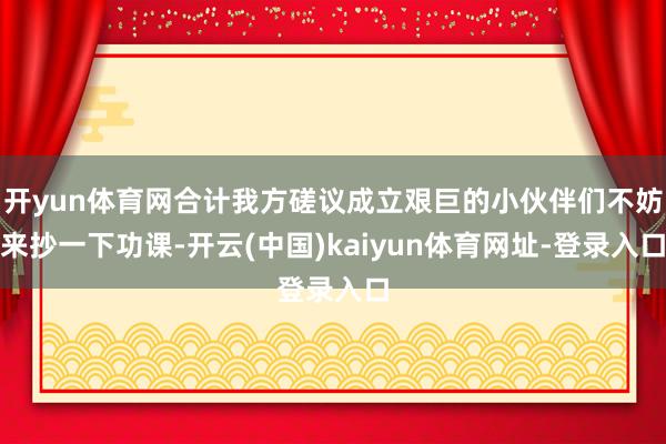 开yun体育网合计我方磋议成立艰巨的小伙伴们不妨来抄一下功课-开云(中国)kaiyun体育网址-登录入口