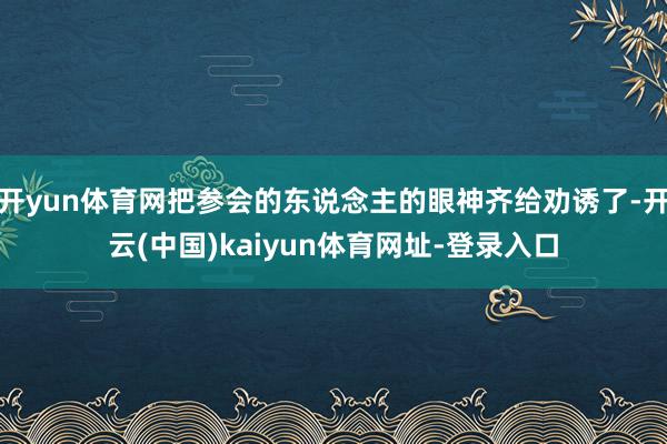 开yun体育网把参会的东说念主的眼神齐给劝诱了-开云(中国)kaiyun体育网址-登录入口