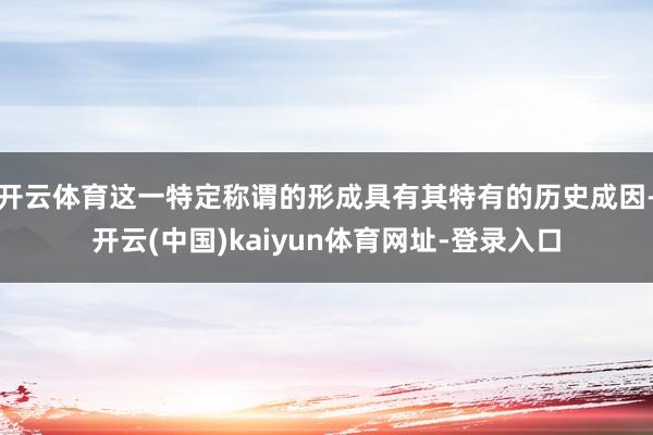 开云体育这一特定称谓的形成具有其特有的历史成因-开云(中国)kaiyun体育网址-登录入口