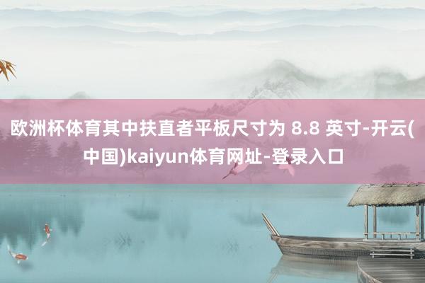 欧洲杯体育其中扶直者平板尺寸为 8.8 英寸-开云(中国)kaiyun体育网址-登录入口