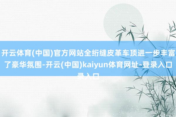 开云体育(中国)官方网站全绗缝皮革车顶进一步丰富了豪华氛围-开云(中国)kaiyun体育网址-登录入口
