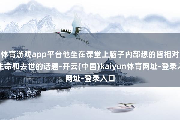 体育游戏app平台他坐在课堂上脑子内部想的皆相对于生命和去世的话题-开云(中国)kaiyun体育网址-登录入口