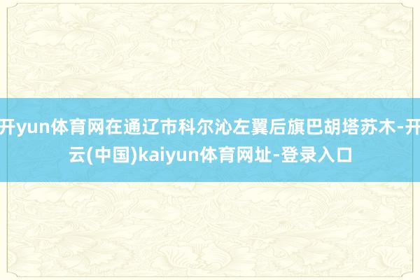 开yun体育网在通辽市科尔沁左翼后旗巴胡塔苏木-开云(中国)kaiyun体育网址-登录入口
