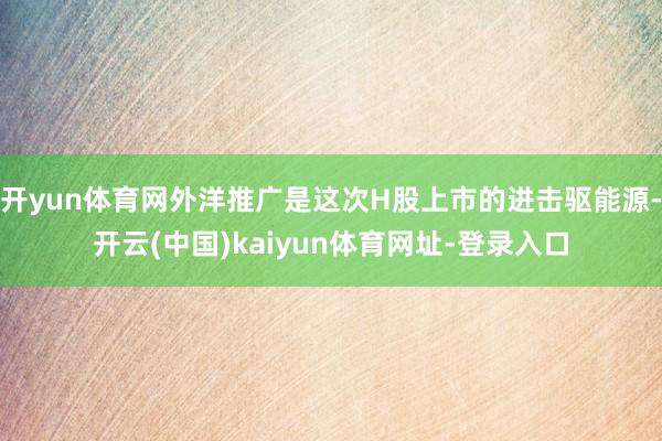 开yun体育网外洋推广是这次H股上市的进击驱能源-开云(中国)kaiyun体育网址-登录入口