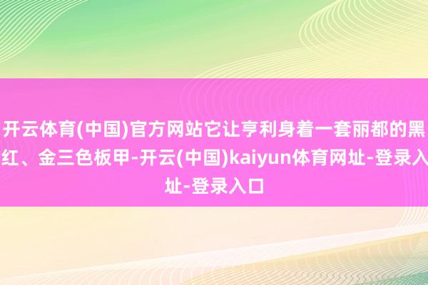 开云体育(中国)官方网站它让亨利身着一套丽都的黑、红、金三色板甲-开云(中国)kaiyun体育网址-登录入口