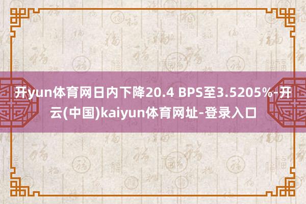 开yun体育网日内下降20.4 BPS至3.5205%-开云(中国)kaiyun体育网址-登录入口