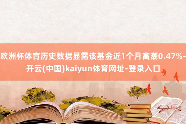 欧洲杯体育历史数据显露该基金近1个月高潮0.47%-开云(中国)kaiyun体育网址-登录入口