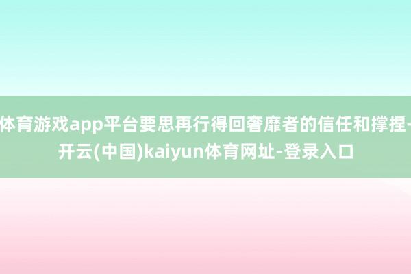 体育游戏app平台要思再行得回奢靡者的信任和撑捏-开云(中国)kaiyun体育网址-登录入口