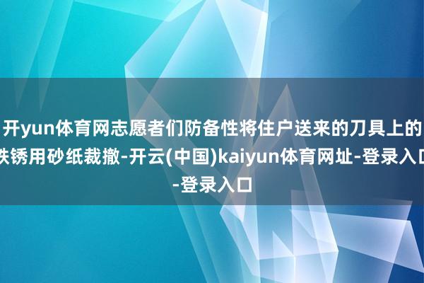 开yun体育网志愿者们防备性将住户送来的刀具上的铁锈用砂纸裁撤-开云(中国)kaiyun体育网址-登录入口