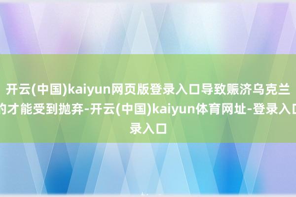 开云(中国)kaiyun网页版登录入口导致赈济乌克兰的才能受到抛弃-开云(中国)kaiyun体育网址-登录入口