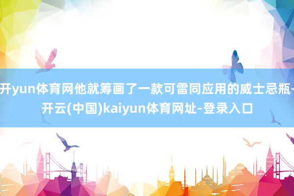 开yun体育网他就筹画了一款可雷同应用的威士忌瓶-开云(中国)kaiyun体育网址-登录入口