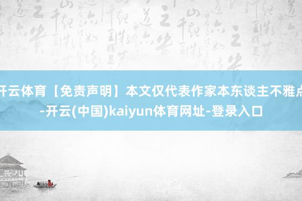 开云体育【免责声明】本文仅代表作家本东谈主不雅点-开云(中国)kaiyun体育网址-登录入口