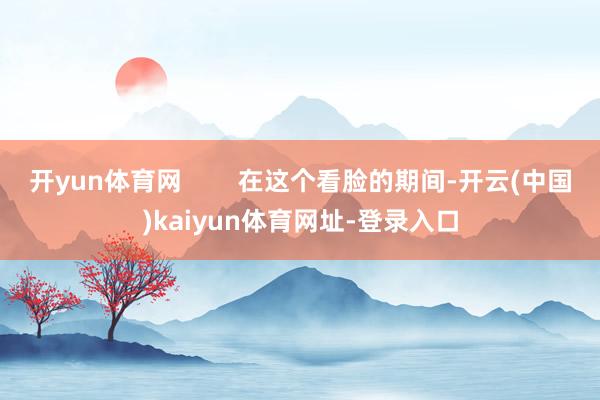 开yun体育网        在这个看脸的期间-开云(中国)kaiyun体育网址-登录入口