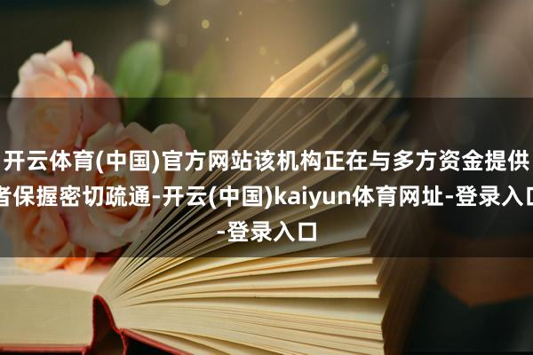 开云体育(中国)官方网站该机构正在与多方资金提供者保握密切疏通-开云(中国)kaiyun体育网址-登录入口