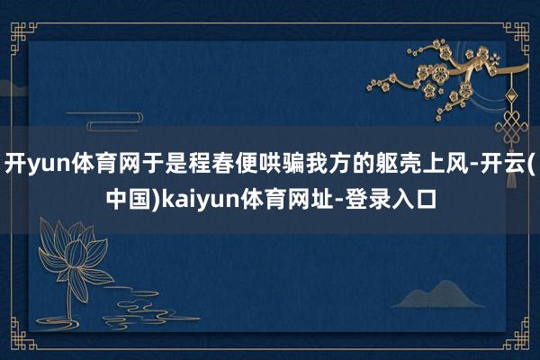 开yun体育网于是程春便哄骗我方的躯壳上风-开云(中国)kaiyun体育网址-登录入口