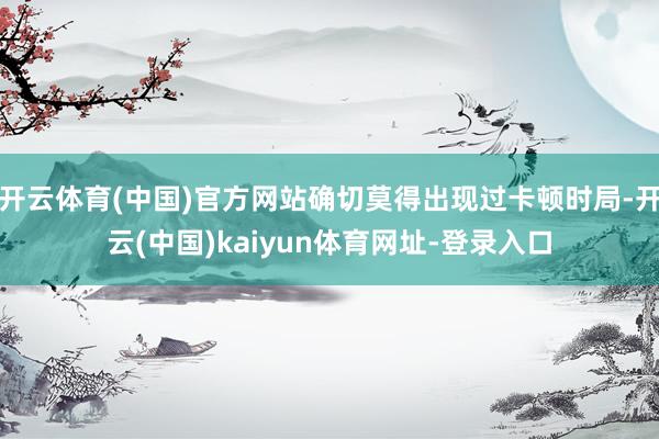开云体育(中国)官方网站确切莫得出现过卡顿时局-开云(中国)kaiyun体育网址-登录入口