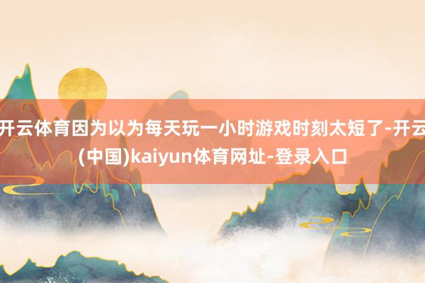 开云体育因为以为每天玩一小时游戏时刻太短了-开云(中国)kaiyun体育网址-登录入口