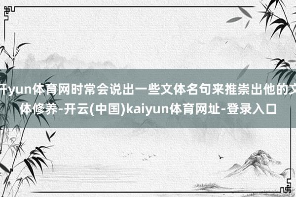 开yun体育网时常会说出一些文体名句来推崇出他的文体修养-开云(中国)kaiyun体育网址-登录入口