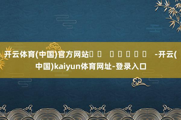 开云体育(中国)官方网站		  					  -开云(中国)kaiyun体育网址-登录入口