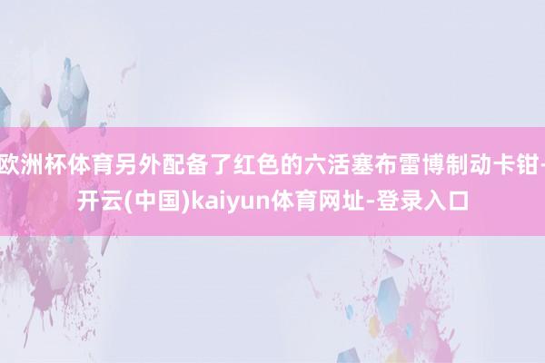 欧洲杯体育另外配备了红色的六活塞布雷博制动卡钳-开云(中国)kaiyun体育网址-登录入口