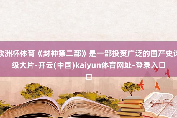 欧洲杯体育《封神第二部》是一部投资广泛的国产史诗级大片-开云(中国)kaiyun体育网址-登录入口