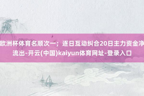 欧洲杯体育名顺次一；逐日互动纠合20日主力资金净流出-开云(中国)kaiyun体育网址-登录入口