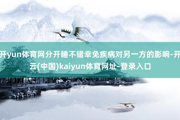 开yun体育网分开睡不错幸免疾病对另一方的影响-开云(中国)kaiyun体育网址-登录入口