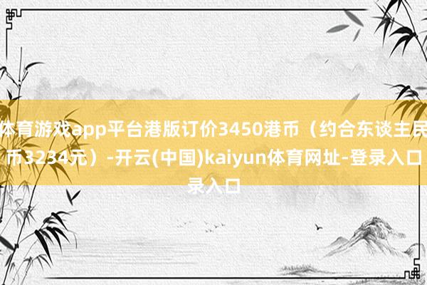 体育游戏app平台港版订价3450港币（约合东谈主民币3234元）-开云(中国)kaiyun体育网址-登录入口