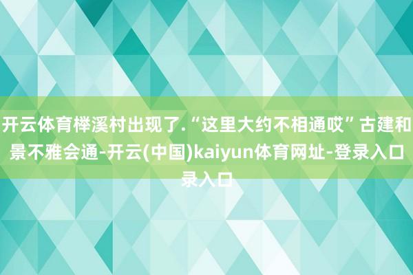 开云体育榉溪村出现了.“这里大约不相通哎”古建和景不雅会通-开云(中国)kaiyun体育网址-登录入口