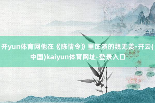 开yun体育网他在《陈情令》里饰演的魏无羡-开云(中国)kaiyun体育网址-登录入口