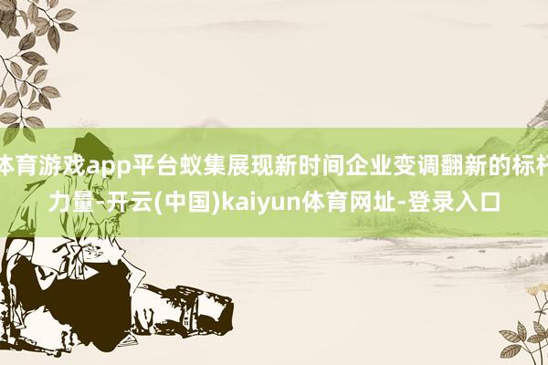 体育游戏app平台蚁集展现新时间企业变调翻新的标杆力量-开云(中国)kaiyun体育网址-登录入口